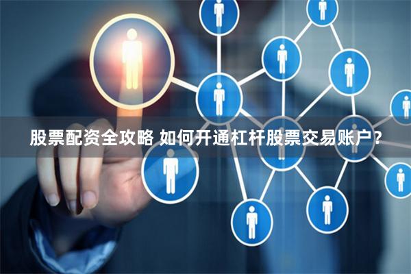 股票配资全攻略 如何开通杠杆股票交易账户？