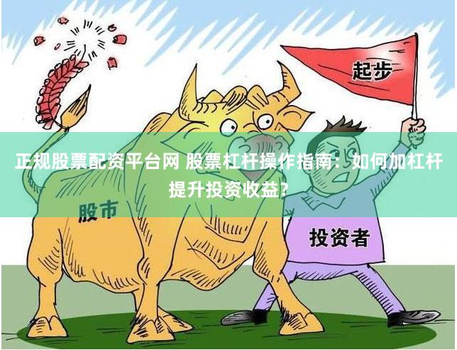 正规股票配资平台网 股票杠杆操作指南：如何加杠杆提升投资收益？