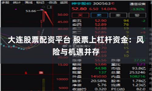 大连股票配资平台 股票上杠杆资金：风险与机遇并存