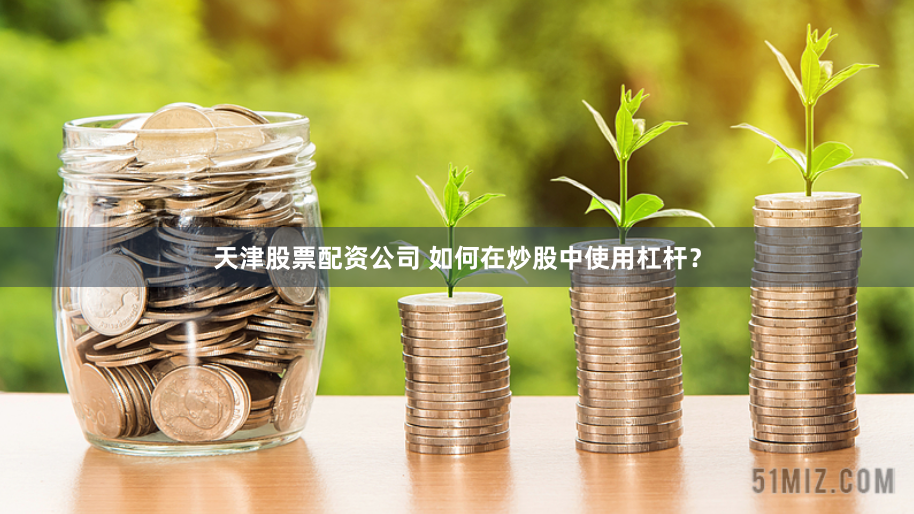 天津股票配资公司 如何在炒股中使用杠杆？
