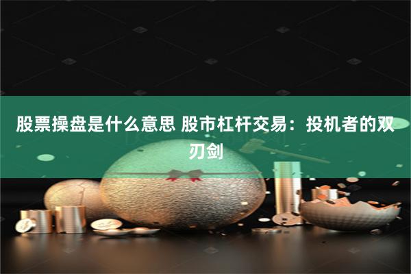 股票操盘是什么意思 股市杠杆交易：投机者的双刃剑