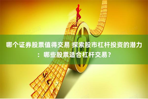 哪个证券股票值得交易 探索股市杠杆投资的潜力：哪些股票适合杠杆交易？