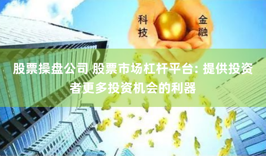 股票操盘公司 股票市场杠杆平台: 提供投资者更多投资机会的利器