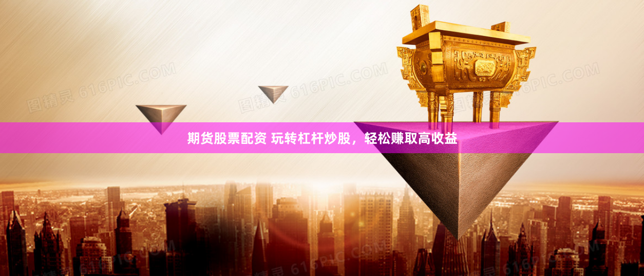 期货股票配资 玩转杠杆炒股，轻松赚取高收益
