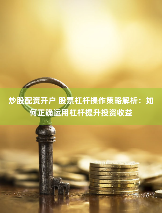 炒股配资开户 股票杠杆操作策略解析：如何正确运用杠杆提升投资收益