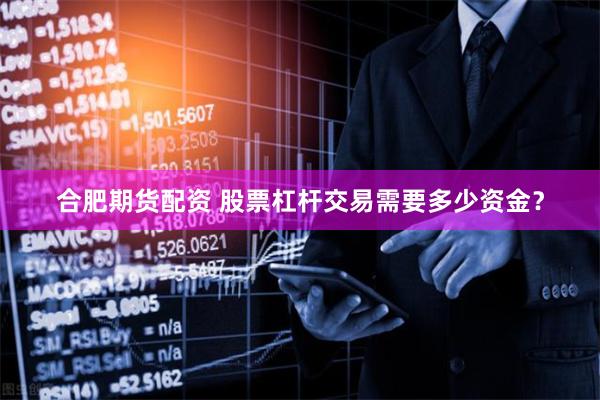 合肥期货配资 股票杠杆交易需要多少资金？