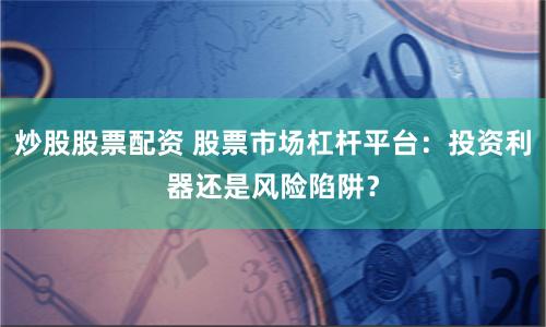 炒股股票配资 股票市场杠杆平台：投资利器还是风险陷阱？