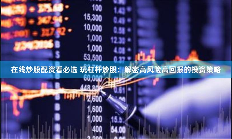 在线炒股配资看必选 玩杠杆炒股：解密高风险高回报的投资策略