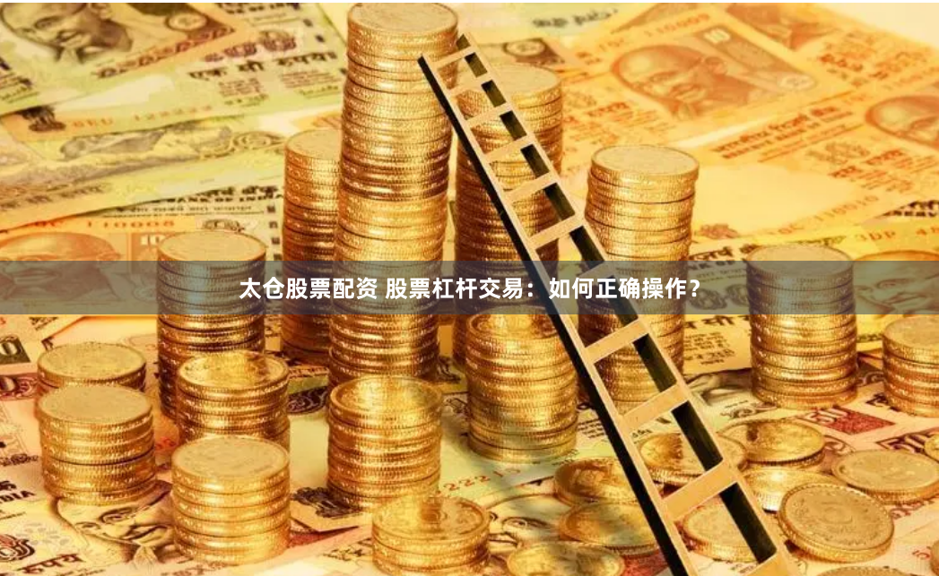 太仓股票配资 股票杠杆交易：如何正确操作？