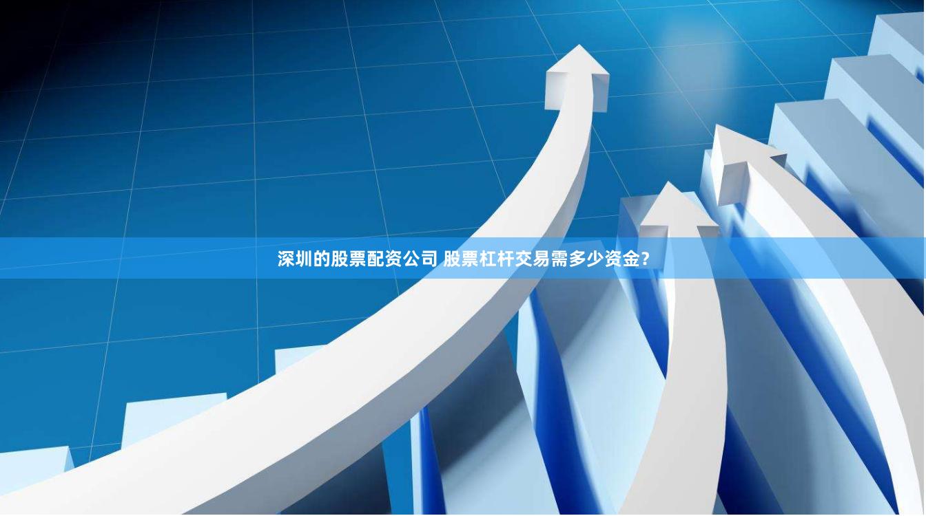 深圳的股票配资公司 股票杠杆交易需多少资金？