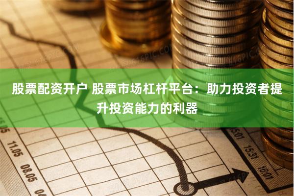 股票配资开户 股票市场杠杆平台：助力投资者提升投资能力的利器