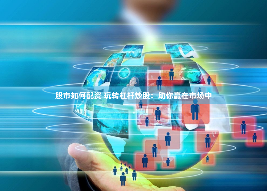 股市如何配资 玩转杠杆炒股：助你赢在市场中