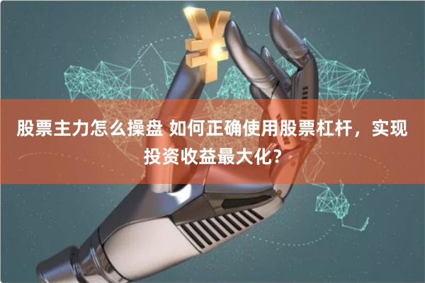 股票主力怎么操盘 如何正确使用股票杠杆，实现投资收益最大化？