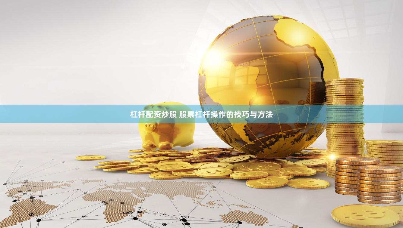 杠杆配资炒股 股票杠杆操作的技巧与方法