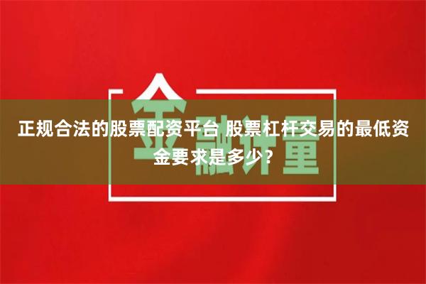 正规合法的股票配资平台 股票杠杆交易的最低资金要求是多少？