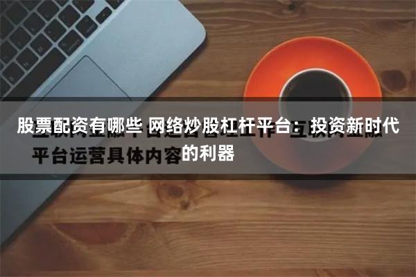股票配资有哪些 网络炒股杠杆平台：投资新时代的利器