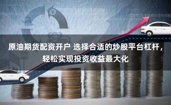 原油期货配资开户 选择合适的炒股平台杠杆，轻松实现投资收益最大化