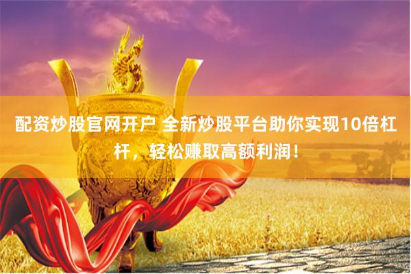 配资炒股官网开户 全新炒股平台助你实现10倍杠杆，轻松赚取高额利润！