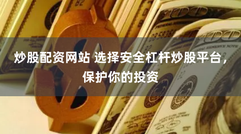 炒股配资网站 选择安全杠杆炒股平台，保护你的投资