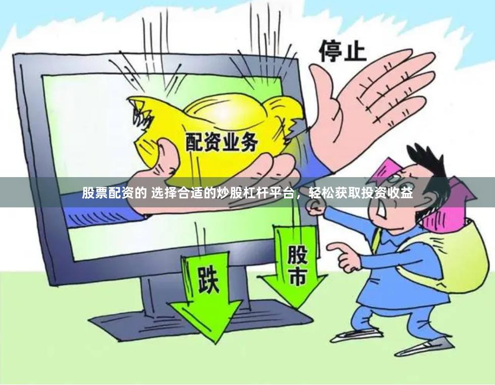 股票配资的 选择合适的炒股杠杆平台，轻松获取投资收益