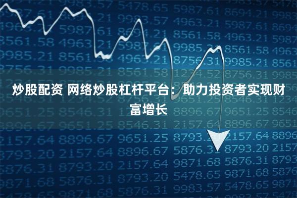 炒股配资 网络炒股杠杆平台：助力投资者实现财富增长