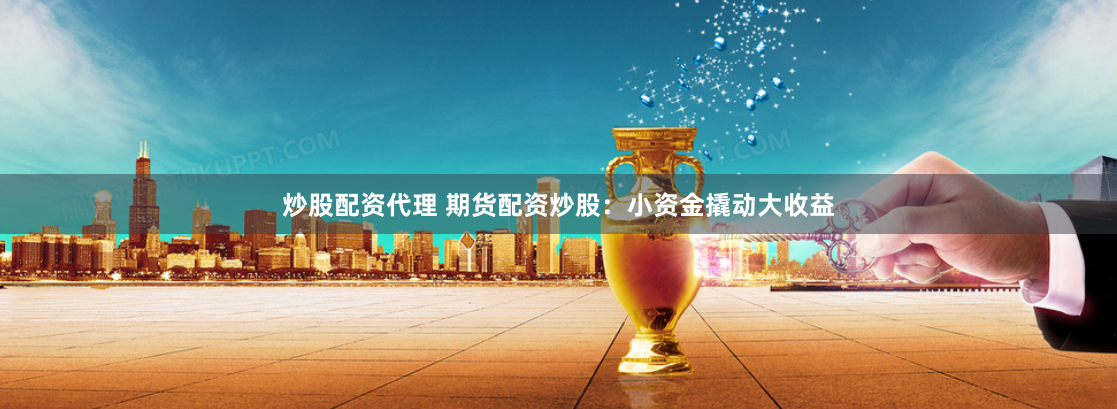 炒股配资代理 期货配资炒股：小资金撬动大收益