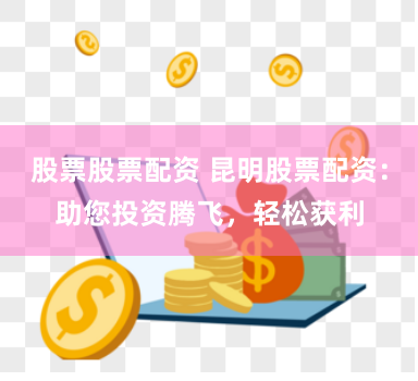 股票股票配资 昆明股票配资：助您投资腾飞，轻松获利