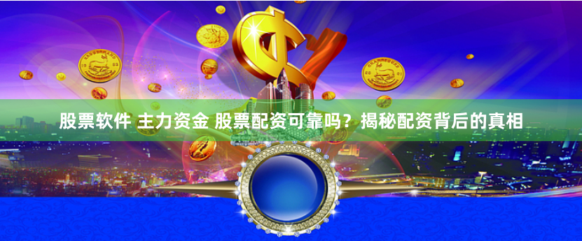 股票软件 主力资金 股票配资可靠吗？揭秘配资背后的真相