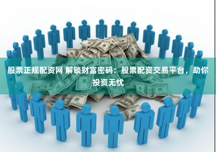 股票正规配资网 解锁财富密码：股票配资交易平台，助你投资无忧