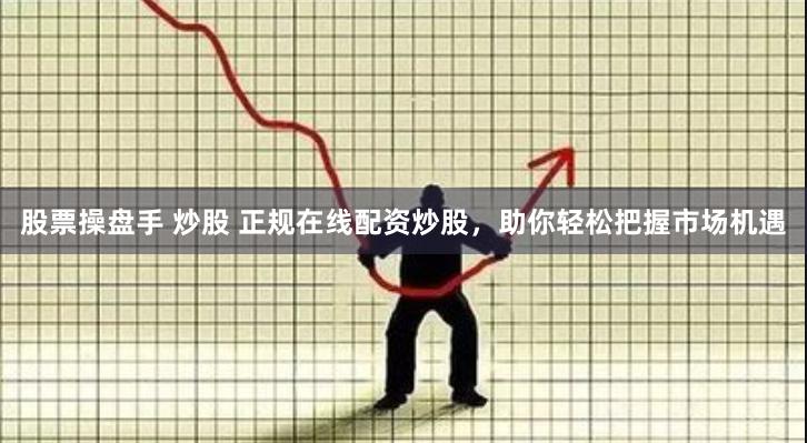 股票操盘手 炒股 正规在线配资炒股，助你轻松把握市场机遇
