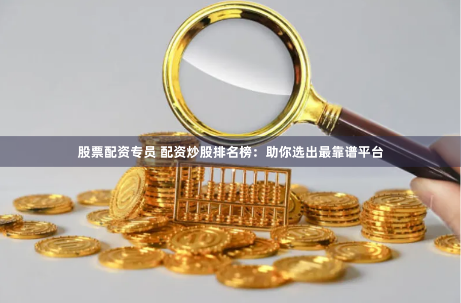 股票配资专员 配资炒股排名榜：助你选出最靠谱平台