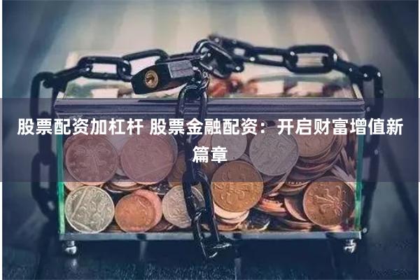 股票配资加杠杆 股票金融配资：开启财富增值新篇章