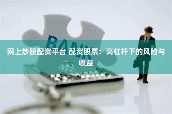 网上炒股配资平台 配资股票：高杠杆下的风险与收益