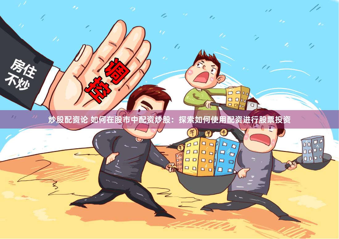 炒股配资论 如何在股市中配资炒股：探索如何使用配资进行股票投资