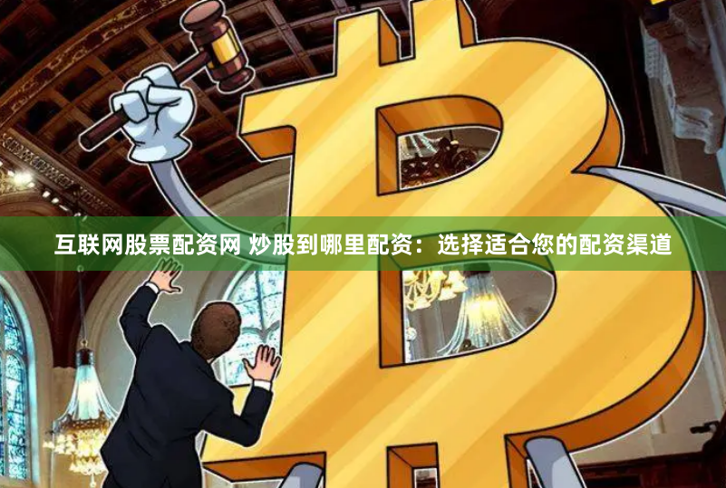 互联网股票配资网 炒股到哪里配资：选择适合您的配资渠道
