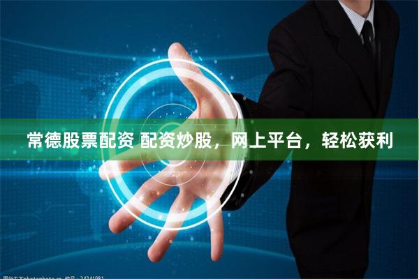 常德股票配资 配资炒股，网上平台，轻松获利