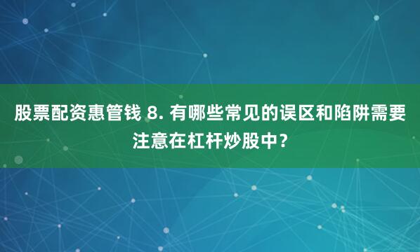 股票配资惠管钱 8. 有哪些常见的误区和陷阱需要注意在杠杆炒股中？