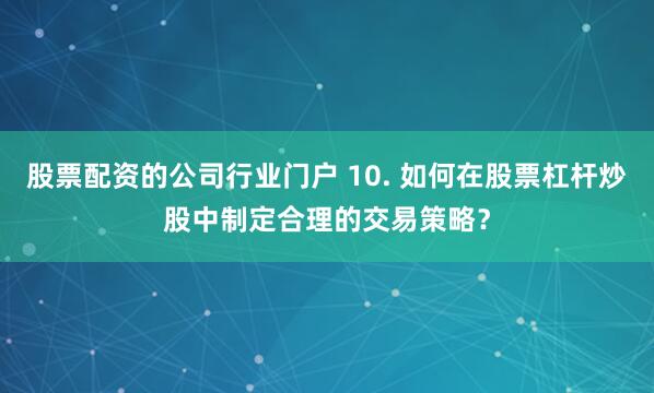 股票配资的公司行业门户 10. 如何在股票杠杆炒股中制定合理的交易策略？