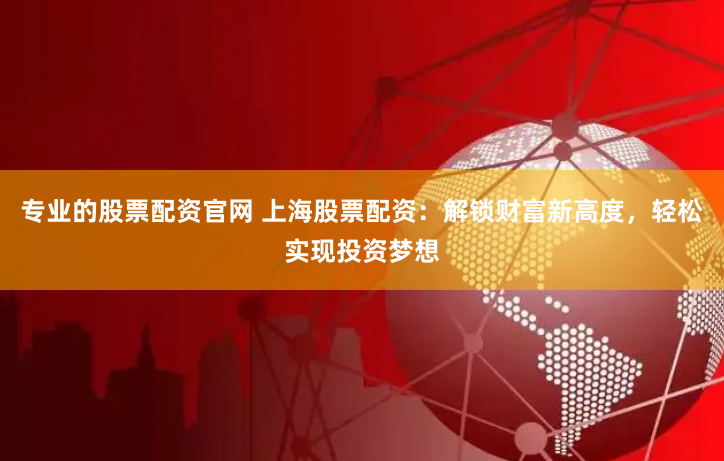 专业的股票配资官网 上海股票配资：解锁财富新高度，轻松实现投资梦想