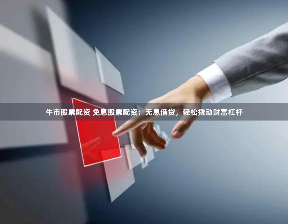 牛市股票配资 免息股票配资：无息借贷，轻松撬动财富杠杆