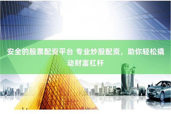 安全的股票配资平台 专业炒股配资，助你轻松撬动财富杠杆