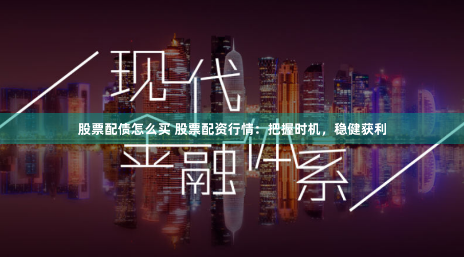 股票配债怎么买 股票配资行情：把握时机，稳健获利