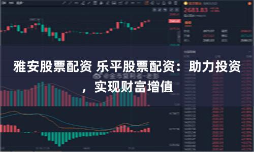 雅安股票配资 乐平股票配资：助力投资，实现财富增值