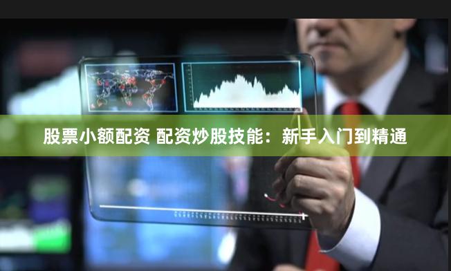 股票小额配资 配资炒股技能：新手入门到精通