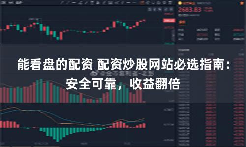 能看盘的配资 配资炒股网站必选指南：安全可靠，收益翻倍