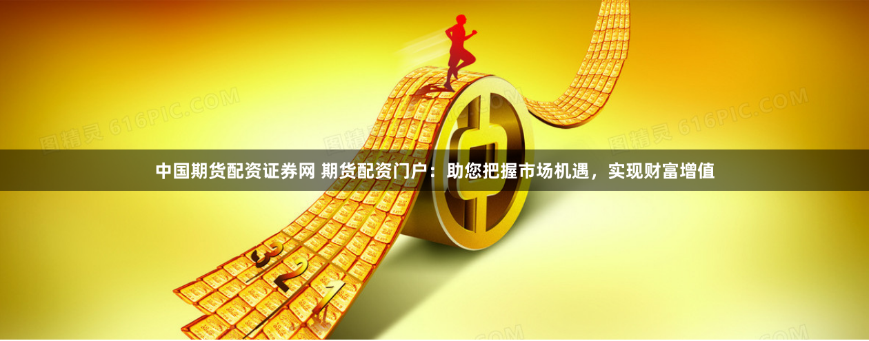 中国期货配资证券网 期货配资门户：助您把握市场机遇，实现财富增值