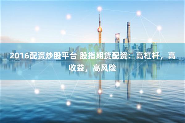 2016配资炒股平台 股指期货配资：高杠杆，高收益，高风险