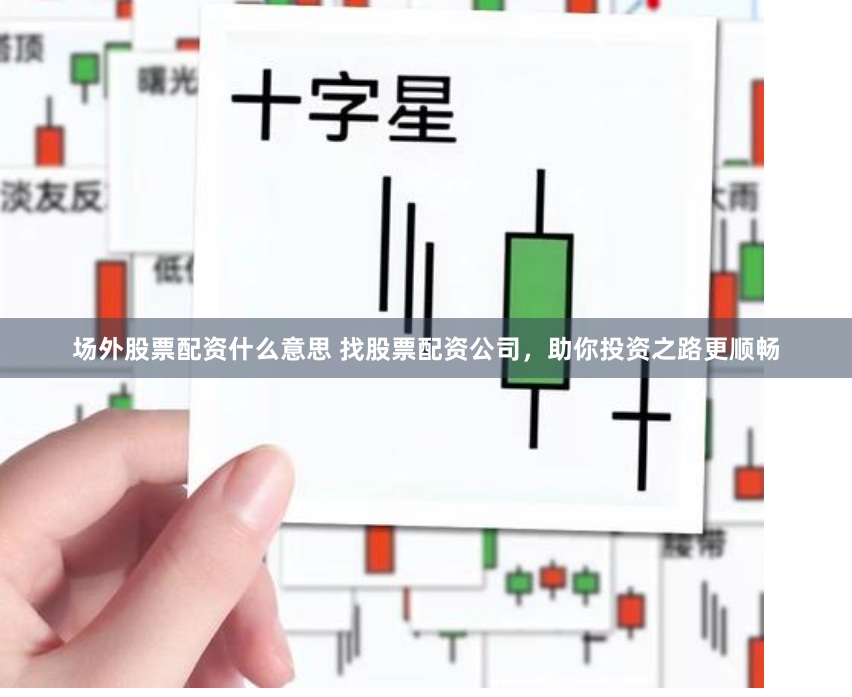 场外股票配资什么意思 找股票配资公司，助你投资之路更顺畅
