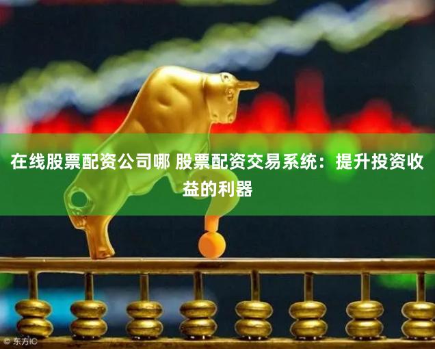 在线股票配资公司哪 股票配资交易系统：提升投资收益的利器