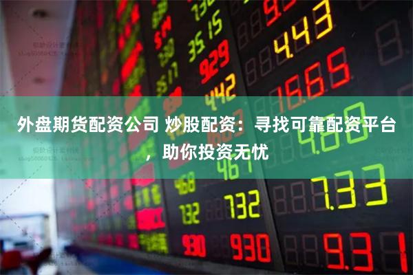 外盘期货配资公司 炒股配资：寻找可靠配资平台，助你投资无忧